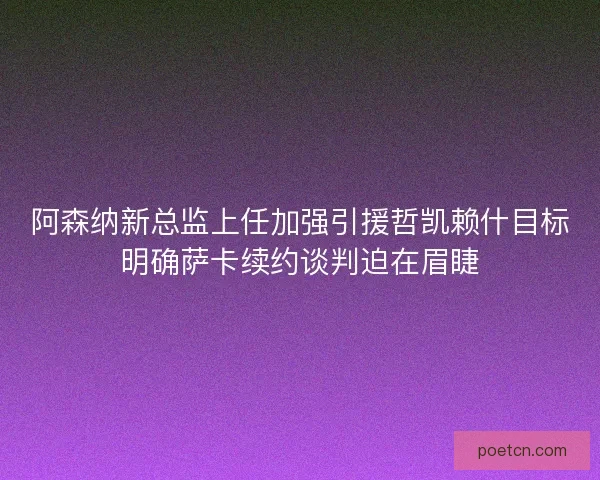 阿森纳新总监上任加强引援哲凯赖什目标明确萨卡续约谈判迫在眉睫