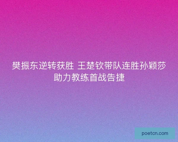 樊振东逆转获胜 王楚钦带队连胜孙颖莎助力教练首战告捷