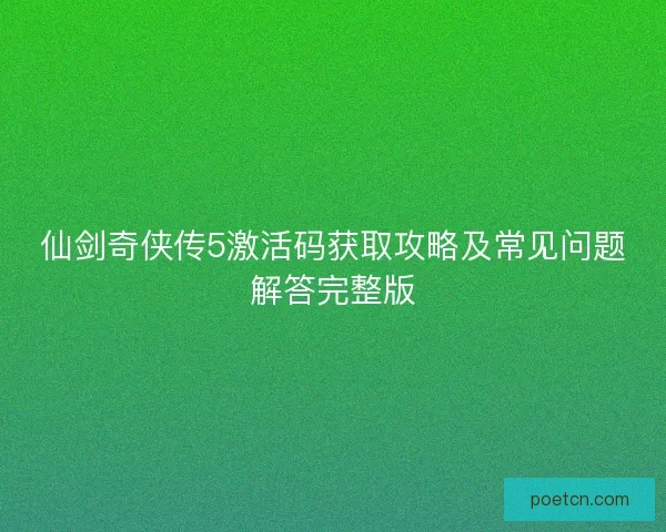 仙剑奇侠传5激活码获取攻略及常见问题解答完整版