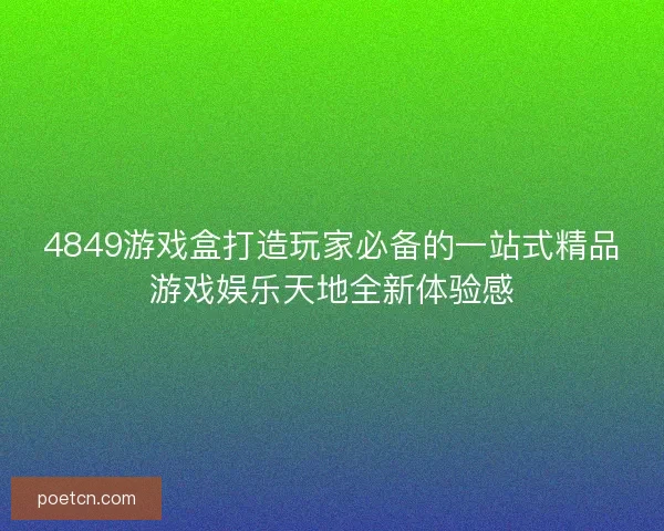 4849游戏盒打造玩家必备的一站式精品游戏娱乐天地全新体验感