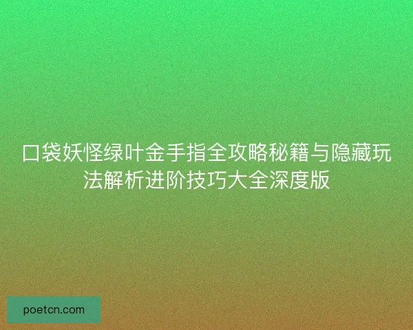 口袋妖怪绿叶金手指全攻略秘籍与隐藏玩法解析进阶技巧大全深度版