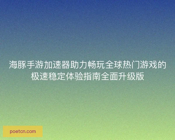 海豚手游加速器助力畅玩全球热门游戏的极速稳定体验指南全面升级版