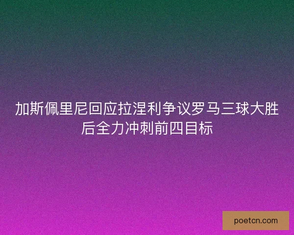 加斯佩里尼回应拉涅利争议罗马三球大胜后全力冲刺前四目标