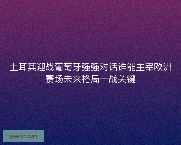土耳其迎战葡萄牙强强对话谁能主宰欧洲赛场未来格局一战关键