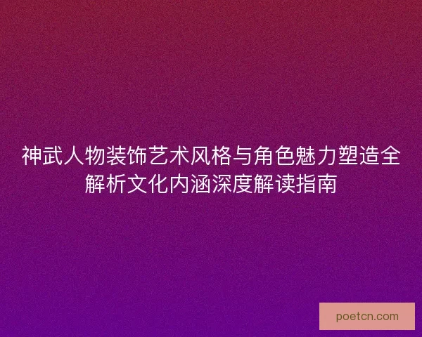 神武人物装饰艺术风格与角色魅力塑造全解析文化内涵深度解读指南