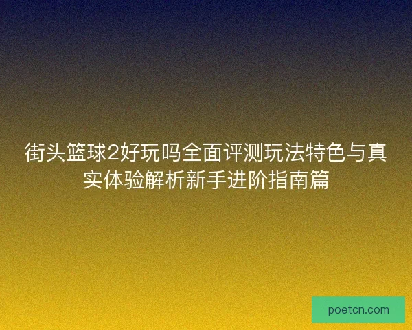 街头篮球2好玩吗全面评测玩法特色与真实体验解析新手进阶指南篇