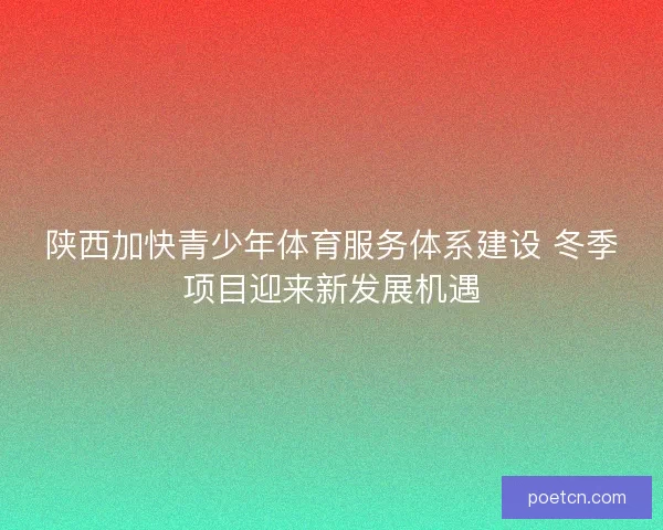 陕西加快青少年体育服务体系建设 冬季项目迎来新发展机遇