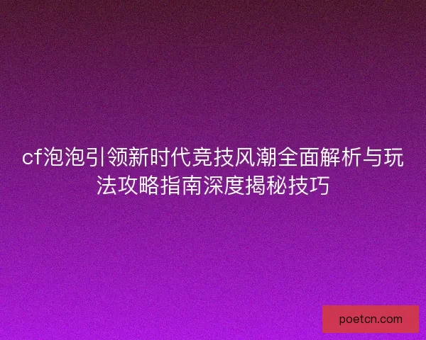 cf泡泡引领新时代竞技风潮全面解析与玩法攻略指南深度揭秘技巧