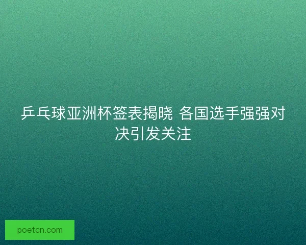 乒乓球亚洲杯签表揭晓 各国选手强强对决引发关注