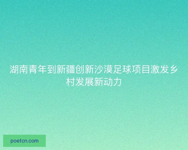 湖南青年到新疆创新沙漠足球项目激发乡村发展新动力
