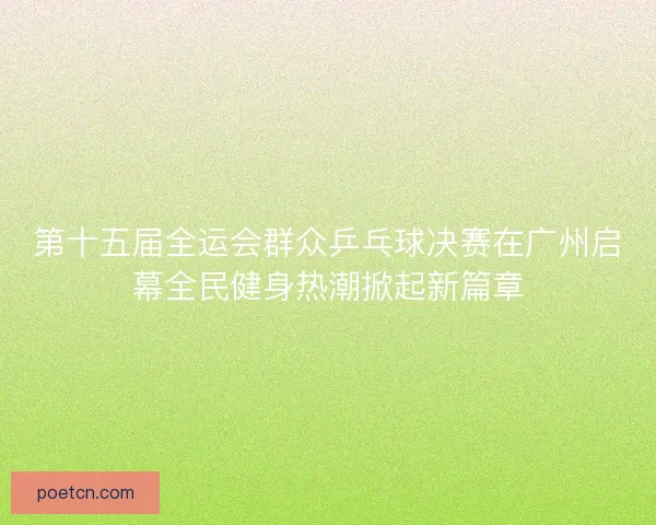 第十五届全运会群众乒乓球决赛在广州启幕全民健身热潮掀起新篇章