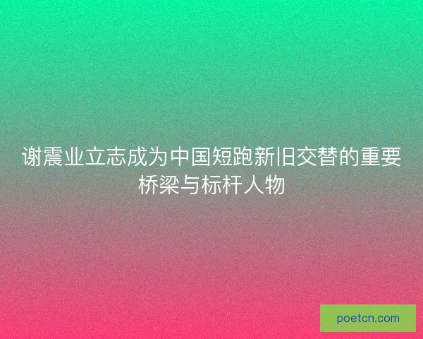 谢震业立志成为中国短跑新旧交替的重要桥梁与标杆人物