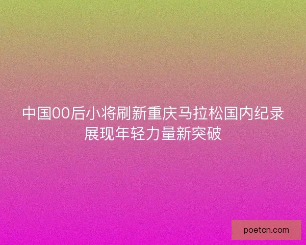 中国00后小将刷新重庆马拉松国内纪录展现年轻力量新突破