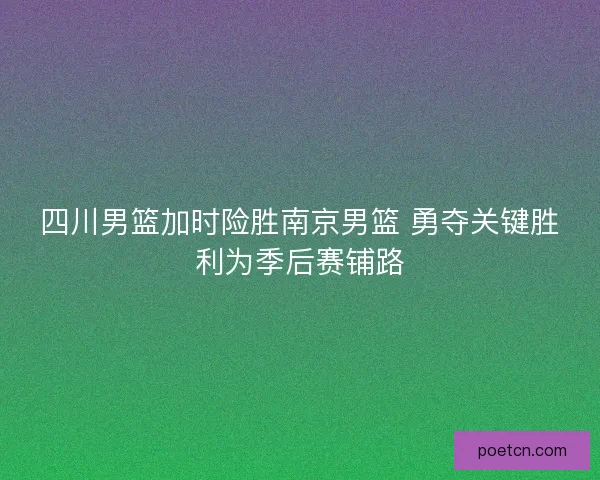四川男篮加时险胜南京男篮 勇夺关键胜利为季后赛铺路