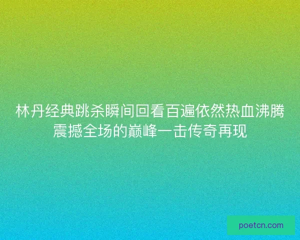 林丹经典跳杀瞬间回看百遍依然热血沸腾震撼全场的巅峰一击传奇再现