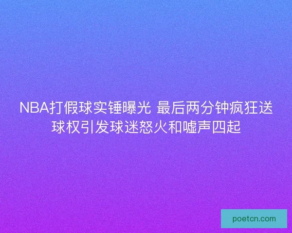 NBA打假球实锤曝光 最后两分钟疯狂送球权引发球迷怒火和嘘声四起