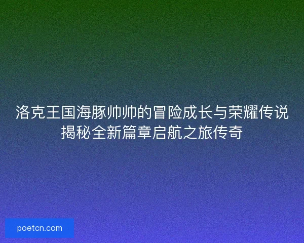 洛克王国海豚帅帅的冒险成长与荣耀传说揭秘全新篇章启航之旅传奇