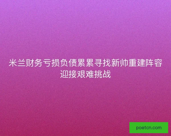 米兰财务亏损负债累累寻找新帅重建阵容迎接艰难挑战