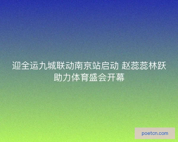 迎全运九城联动南京站启动 赵蕊蕊林跃助力体育盛会开幕