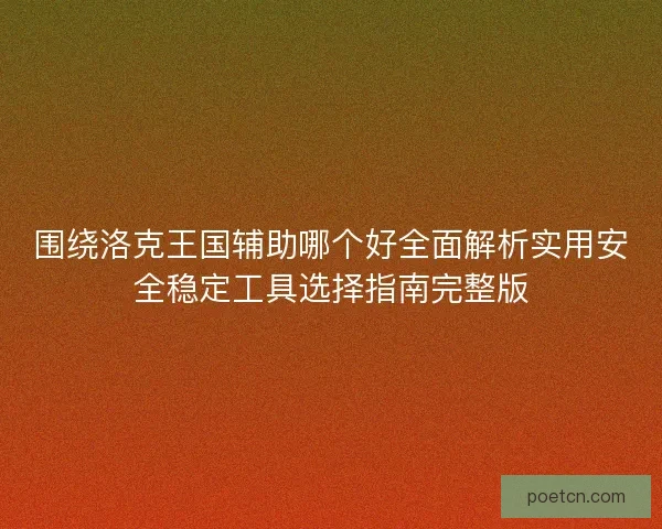 围绕洛克王国辅助哪个好全面解析实用安全稳定工具选择指南完整版