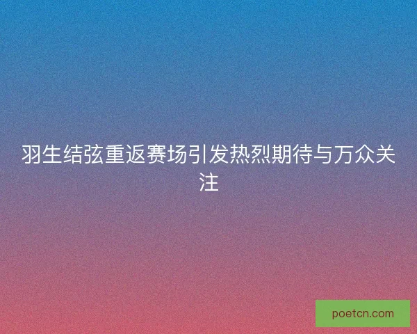 羽生结弦重返赛场引发热烈期待与万众关注