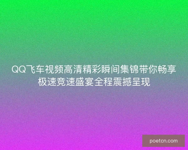 QQ飞车视频高清精彩瞬间集锦带你畅享极速竞速盛宴全程震撼呈现