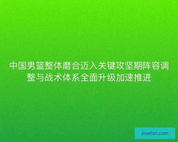 中国男篮整体磨合迈入关键攻坚期阵容调整与战术体系全面升级加速推进