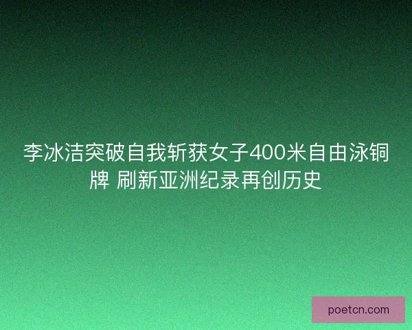 李冰洁突破自我斩获女子400米自由泳铜牌 刷新亚洲纪录再创历史