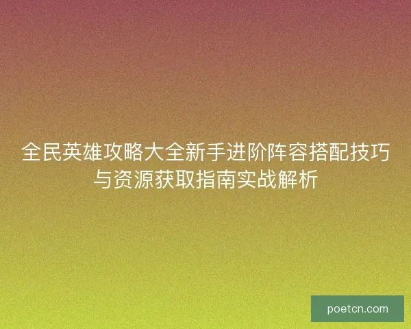 全民英雄攻略大全新手进阶阵容搭配技巧与资源获取指南实战解析