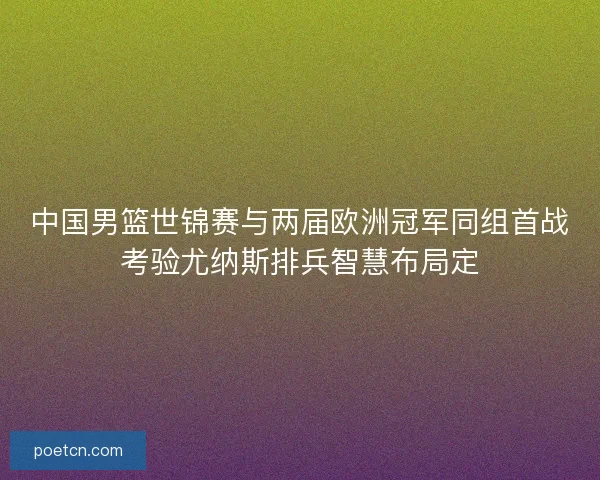 中国男篮世锦赛与两届欧洲冠军同组首战考验尤纳斯排兵智慧布局定