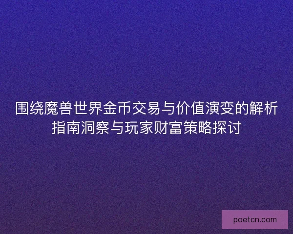 围绕魔兽世界金币交易与价值演变的解析指南洞察与玩家财富策略探讨 围绕魔兽世界金币交易与价值演变的解析指南洞察与玩家财富策略探讨