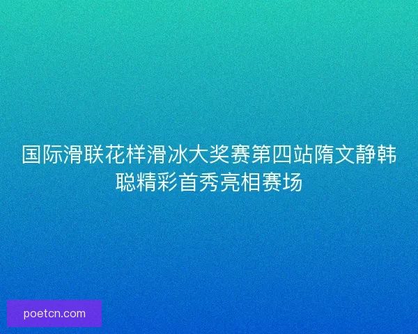 国际滑联花样滑冰大奖赛第四站隋文静韩聪精彩首秀亮相赛场