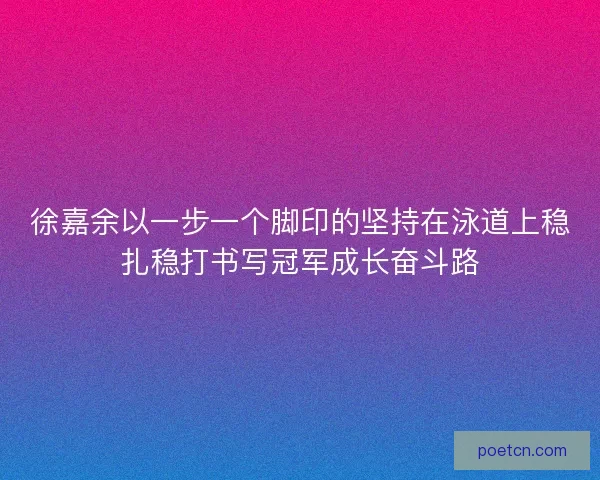 徐嘉余以一步一个脚印的坚持在泳道上稳扎稳打书写冠军成长奋斗路