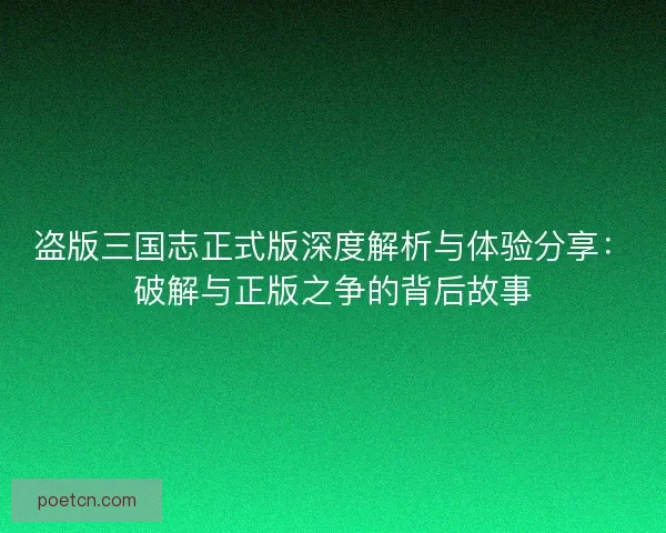 盗版三国志正式版深度解析与体验分享：破解与正版之争的背后故事