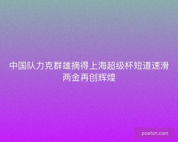 中国队力克群雄摘得上海超级杯短道速滑两金再创辉煌