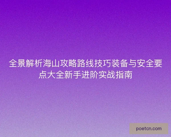 全景解析海山攻略路线技巧装备与安全要点大全新手进阶实战指南